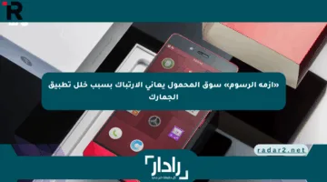 «أزمة الرسوم» سوق المحمول يعاني الارتباك بسبب خلل تطبيق الجمارك